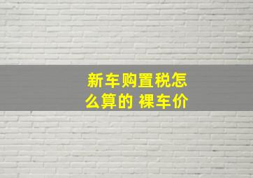 新车购置税怎么算的 裸车价